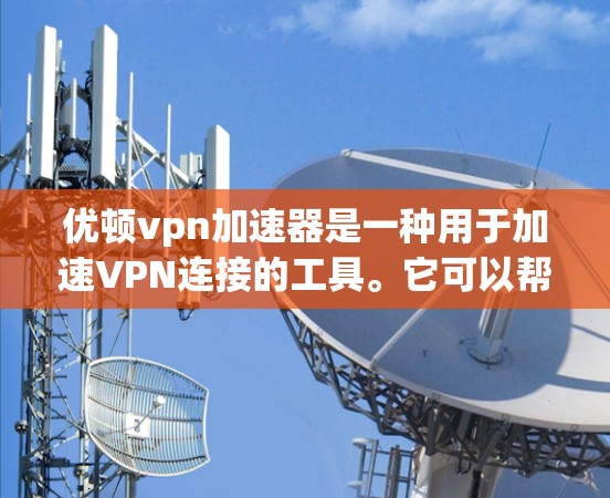 优顿vpn加速器是一种用于加速VPN连接的工具。它可以帮助用户更快地进行VPN行程，减少延迟和网络延迟。以下是关于优顿vpn加速器的详细信息