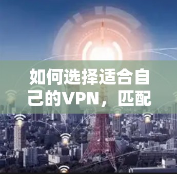 如何选择适合自己的VPN，匹配感兴趣内容的实用指南