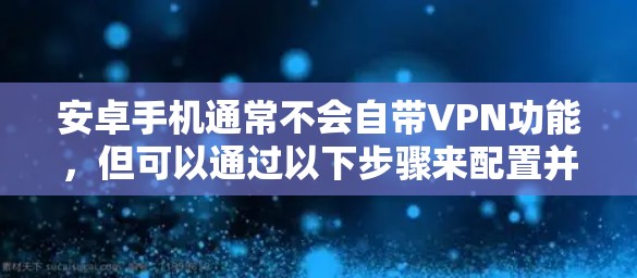 安卓手机通常不会自带VPN功能，但可以通过以下步骤来配置并使用VPN