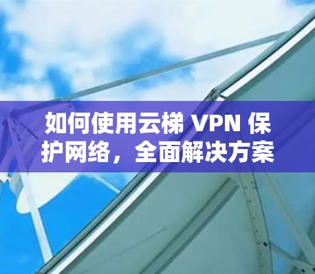 如何使用云梯 VPN 保护网络，全面解决方案