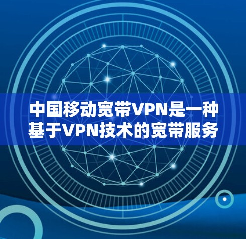 中国移动宽带VPN是一种基于VPN技术的宽带服务，允许用户在移动网络上使用VPN来访问外部服务器或设备，如公司服务器、银行服务器或用于视频会议、文件传输等。以下是关于中国移动宽带VPN的一些关键信息