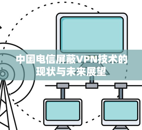 中国电信屏蔽VPN技术的现状与未来展望 中国电信屏蔽VPN技术的现状与未来展望