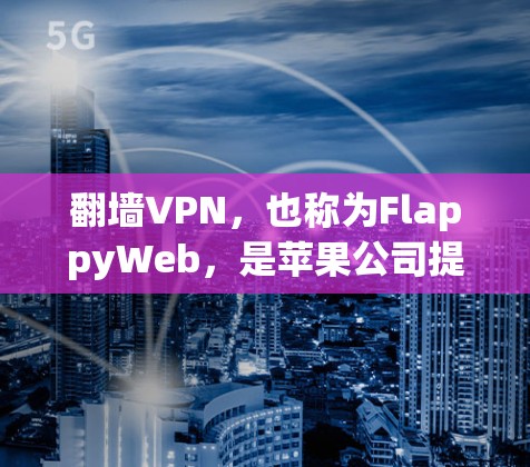 翻墙VPN，也称为FlappyWeb，是苹果公司提供的一个工具，允许用户在Mac和iPad上访问外部互联网服务。该工具通过苹果设备将外部网络连接到内部网络，通常用于访问加密或非公开的网站