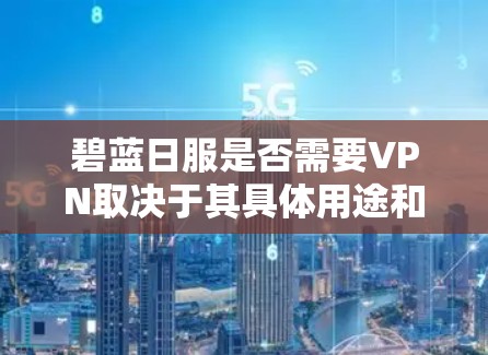 碧蓝日服是否需要VPN取决于其具体用途和需求。以下是详细的分析