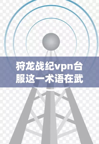 狩龙战纪vpn台服这一术语在武力战纪中可能指代一种特殊的服装或装备,通常用于提升战斗效果或增强灵力流金的能力。以下是一些可能的解释和用途 狩龙战纪vpn台服这一术语在武力战纪中可能指代一种特殊的服装或装备,通常用于提升战斗效果或增强灵力流金的能力。以下是一些可能的解释和用途