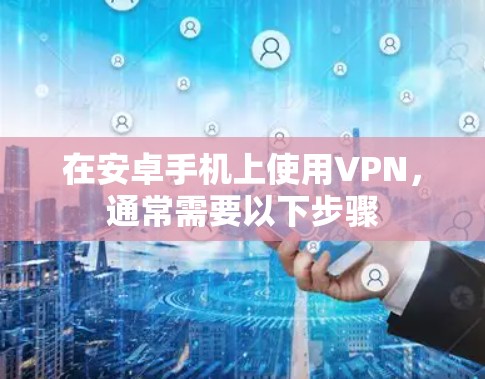 在安卓手机上使用VPN,通常需要以下步骤 在安卓手机上使用VPN,通常需要以下步骤