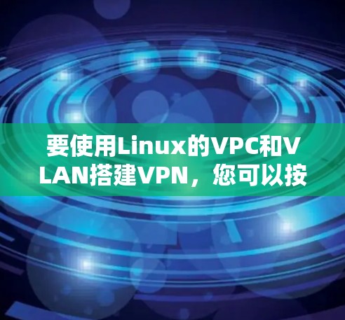 要使用Linux的VPC和VLAN搭建VPN,您可以按照以下步骤进行 要使用Linux的VPC和VLAN搭建VPN,您可以按照以下步骤进行