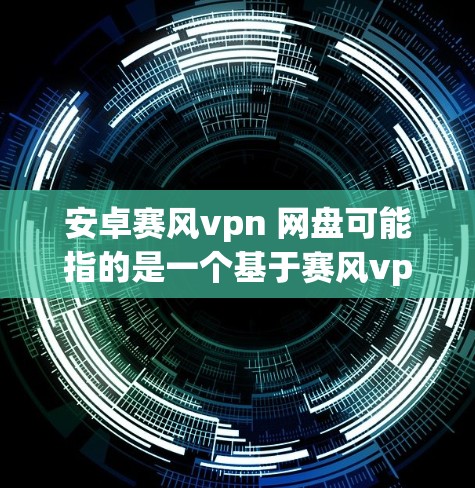 安卓赛风vpn 网盘可能指的是一个基于赛风vpn协议的安卓设备上的文件存储和分享软件。以下是其可能的功能和使用方法的解释