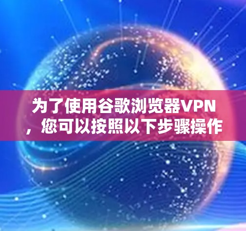 为了使用谷歌浏览器VPN,您可以按照以下步骤操作 为了使用谷歌浏览器VPN,您可以按照以下步骤操作