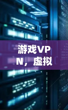 游戏VPN,虚拟现实与数字世界中的双刃剑 游戏VPN,虚拟现实与数字世界中的双刃剑