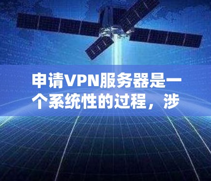 申请VPN服务器是一个系统性的过程，涉及多个步骤和注意事项。以下是一个清晰的指南，帮助您顺利申请和使用VPN服务器
