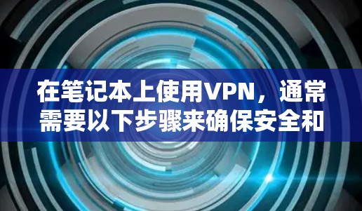 在笔记本上使用VPN，通常需要以下步骤来确保安全和高效的数据传输