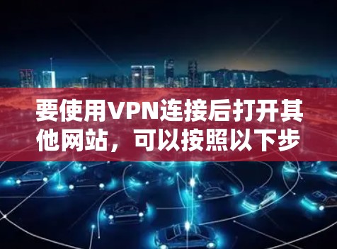 要使用VPN连接后打开其他网站，可以按照以下步骤操作