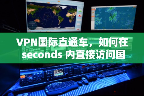 VPN国际直通车，如何在 seconds 内直接访问国外网络