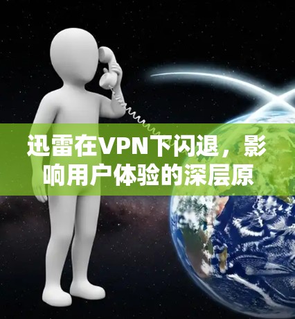 迅雷在VPN下闪退，影响用户体验的深层原因