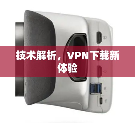 技术解析,VPN下载新体验 技术解析,VPN下载新体验