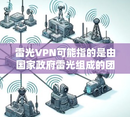 雷光VPN可能指的是由国家政府雷光组成的团队或公司开发的软件或服务。雷光作为国家的政府，通常会发布官方信息，但可能会受到监管机构的审查。以下是对雷光VPN的综合分析