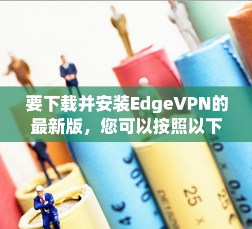 要下载并安装EdgeVPN的最新版，您可以按照以下步骤进行