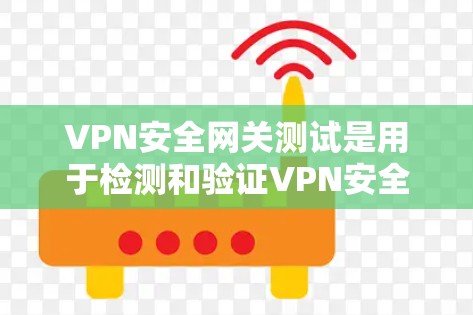 VPN安全网关测试是用于检测和验证VPN安全网关功能的测试工具。以下是关于VPN安全网关测试的一些步骤和建议