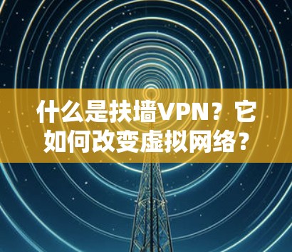 什么是扶墙VPN？它如何改变虚拟网络？