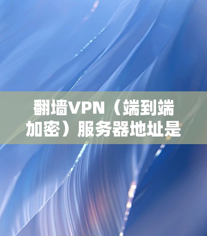 翻墙VPN（端到端加密）服务器地址是通过端到端加密（HE）协议连接本地服务器到目标服务器的加密方法。以下是常见的翻墙VPN服务器地址配置和注意事项