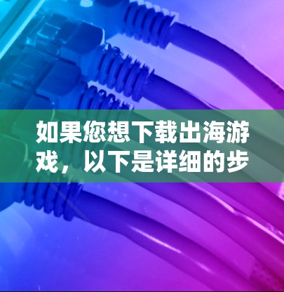 如果您想下载出海游戏，以下是详细的步骤和注意事项