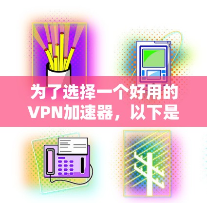 为了选择一个好用的VPN加速器，以下是一个清晰的指南