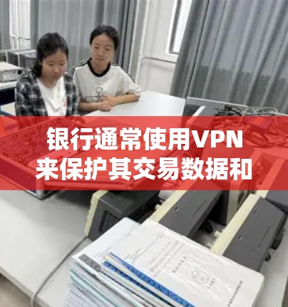 银行通常使用VPN来保护其交易数据和隐私，以防止攻击和恶意行为。以下是银行主要使用VPN的几种方式