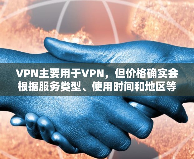 VPN主要用于VPN,但价格确实会根据服务类型、使用时间和地区等因素变化。以下是关于VPN价格的一些关键点 VPN主要用于VPN,但价格确实会根据服务类型、使用时间和地区等因素变化。以下是关于VPN价格的一些关键点