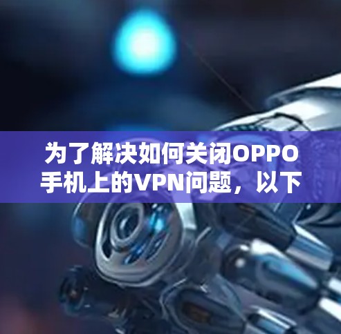 为了解决如何关闭OPPO手机上的VPN问题,以下是一步步的操作指南 为了解决如何关闭OPPO手机上的VPN问题,以下是一步步的操作指南