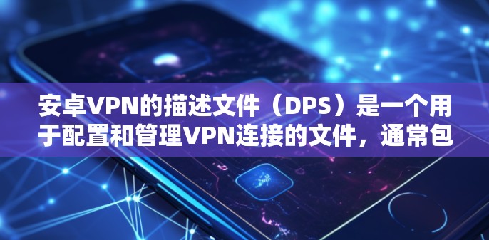 安卓VPN的描述文件（DPS）是一个用于配置和管理VPN连接的文件，通常包含多个配置部分，旨在确保VPN的高效和安全。以下是DPS的详细描述和使用指南