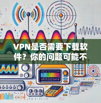 VPN是否需要下载软件?你的问题可能不止一个答案 VPN是否需要下载软件?你的问题可能不止一个答案