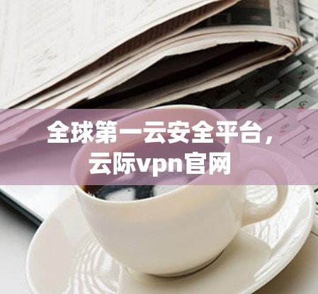 全球第一云安全平台，云际vpn官网