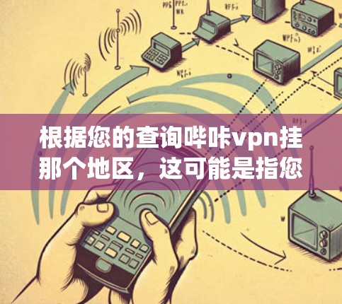 根据您的查询哔咔vpn挂那个地区,这可能是指您需要在某个地区安装或配置VPN服务。以下是一些可能的解释和建议 根据您的查询哔咔vpn挂那个地区,这可能是指您需要在某个地区安装或配置VPN服务。以下是一些可能的解释和建议