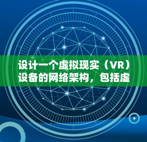 设计一个虚拟现实(VR)设备的网络架构,包括虚拟跳板、虚拟机、Tor网络、虚拟机间的通信以及用户交互,是一个复杂但可行的任务。以下是对该架构的设计建议 设计一个虚拟现实(VR)设备的网络架构,包括虚拟跳板、虚拟机、Tor网络、虚拟机间的通信以及用户交互,是一个复杂但可行的任务。以下是对该架构的设计建议