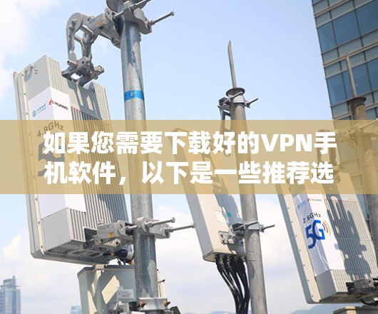 如果您需要下载好的VPN手机软件，以下是一些推荐选项，涵盖电脑端、手机端以及专门的手机应用