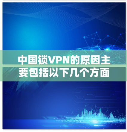 中国锁VPN的原因主要包括以下几个方面 中国锁VPN的原因主要包括以下几个方面