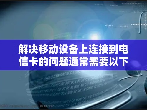 解决移动设备上连接到电信卡的问题通常需要以下步骤