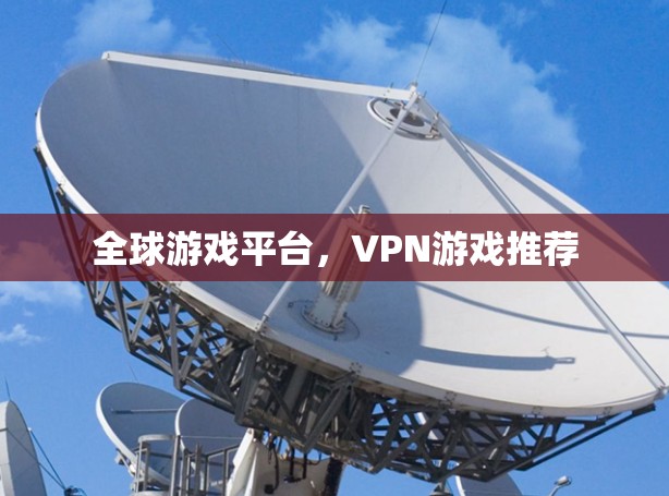全球游戏平台,VPN游戏推荐 全球游戏平台,VPN游戏推荐