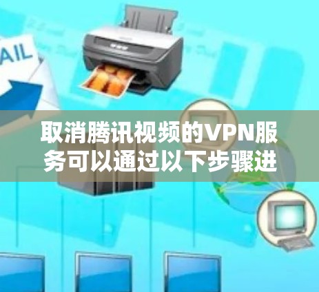 取消腾讯视频的VPN服务可以通过以下步骤进行 取消腾讯视频的VPN服务可以通过以下步骤进行