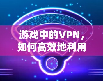 游戏中的VPN，如何高效地利用网络资源