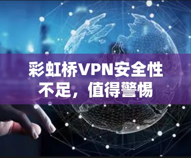 彩虹桥VPN安全性不足,值得警惕 彩虹桥VPN安全性不足,值得警惕