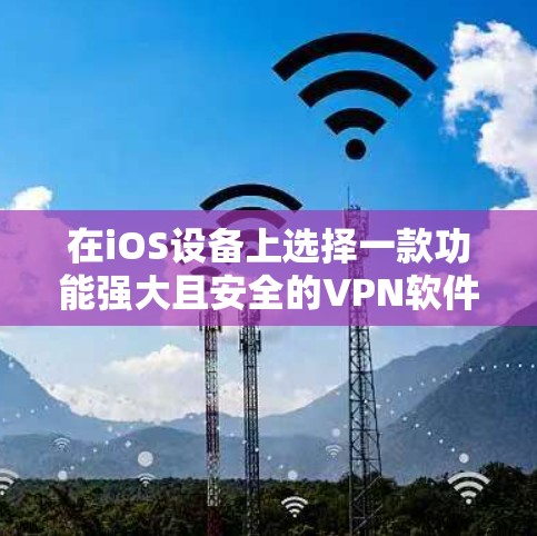 在iOS设备上选择一款功能强大且安全的VPN软件，可以参考以下几种推荐