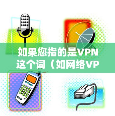 如果您指的是VPN这个词（如网络VPN服务）那么您可以关注以下几点