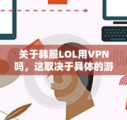 关于韩服LOL用VPN吗，这取决于具体的游戏设置和需求。以下是一些关键点