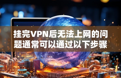 挂完VPN后无法上网的问题通常可以通过以下步骤解决