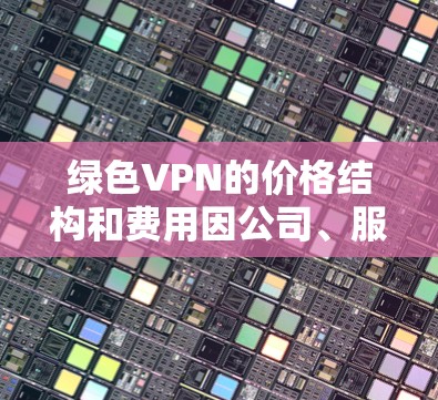 绿色VPN的价格结构和费用因公司、服务类型和用户需求而异。以下是一些常见的费用结构和选择建议