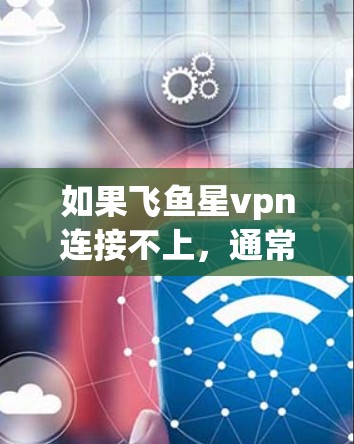 如果飞鱼星vpn连接不上，通常需要从以下几个方面检查和解决问题