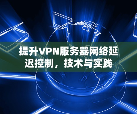 提升VPN服务器网络延迟控制，技术与实践
