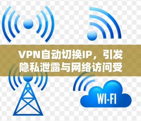 VPN自动切换IP,引发隐私泄露与网络访问受限的现状与挑战 VPN自动切换IP,引发隐私泄露与网络访问受限的现状与挑战